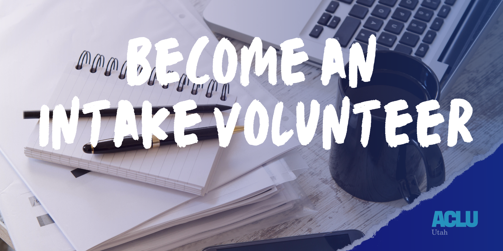 A photo of a desk with a notebook, laptop, and a mug with the ACLU Utah logo in the corner. Across the photo it says in white Become AN Intake Volunteer.