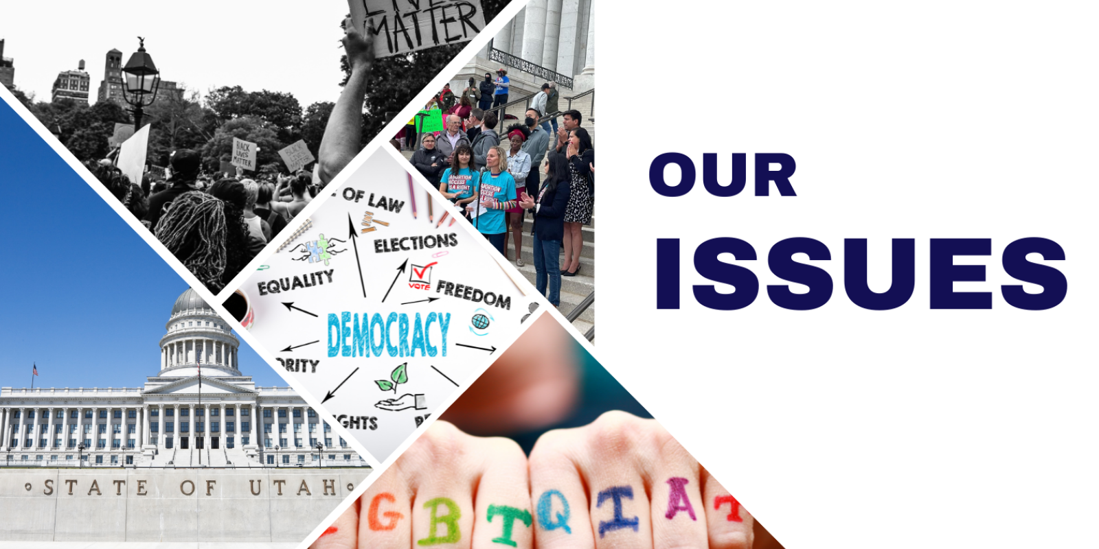 Graphic that read our issues. It features a picture of a protest for BLM, the Utah State Capitol, a hand with LGBTQIA, staff members at an abortion justice rally, and a chart depicting democracy.