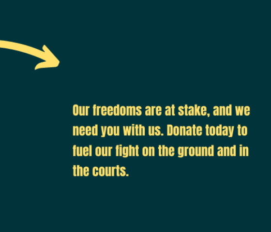 Our freedoms are at stake, and we need you with us. Donate today to fuel our fight on the ground and in the courts.